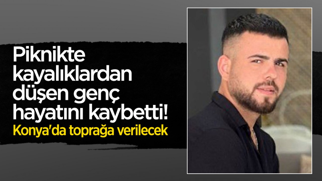 Piknikte kayalıklardan düşen genç hayatını kaybetti! Konya'da toprağa verilecek
