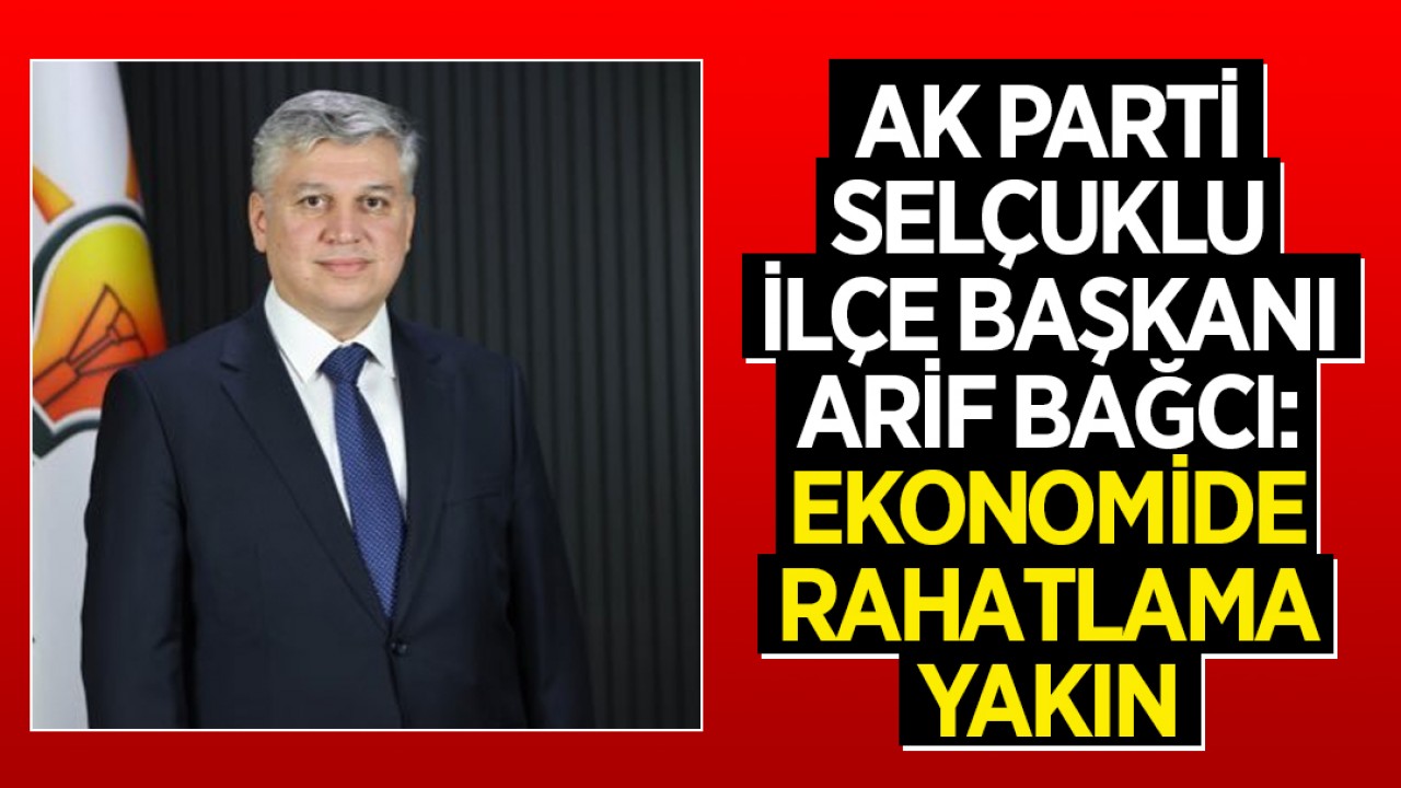 AK Parti Selçuklu İlçe Başkanı Arif Bağcı: Ekonomide rahatlama yakın