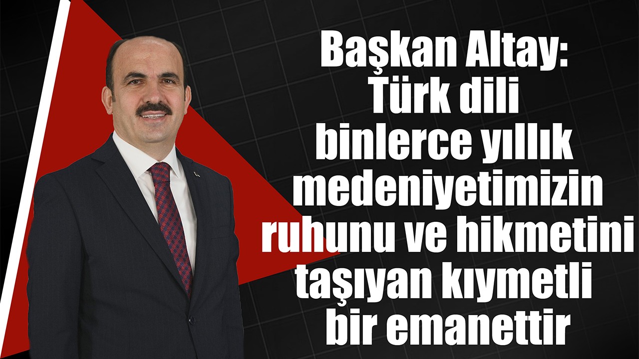 Başkan Altay: Türk dili binlerce yıllık medeniyetimizin ruhunu ve hikmetini taşıyan kıymetli bir emanettir