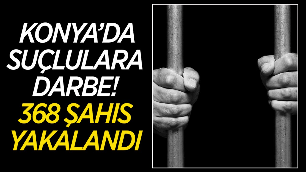 Konya'da suçlulara darbe! 368 şahıs yakalandı