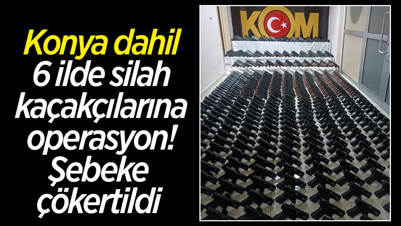 Konya dahil 6 ilde silah kaçakçılarına operasyon: Şebeke çökertildi
