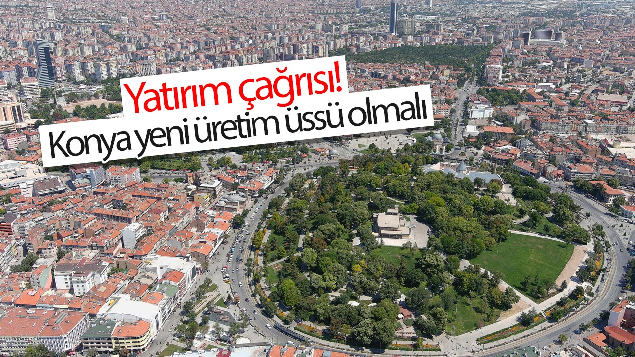 Yatırım çağrısı:  Konya yeni üretim üssü olmalı