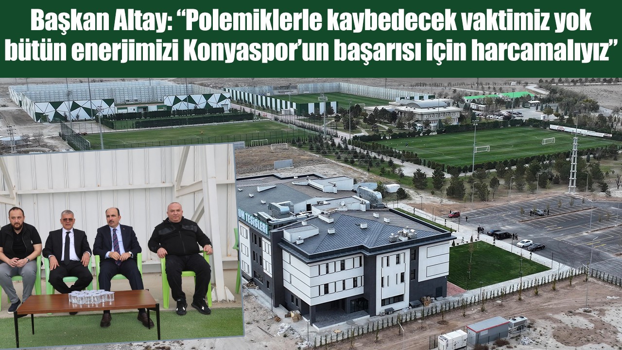 Başkan Altay: “Polemiklerle kaybedecek vaktimiz yok, bütün enerjimizi Konyaspor’un başarısı için harcamalıyız”