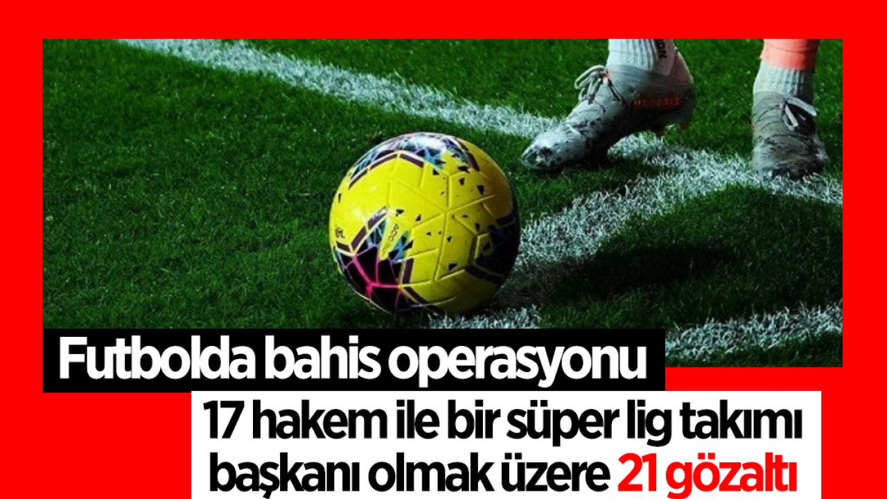 Futbolda bahis operasyonu: 17 hakem ile bir süper lig takımı başkanı olmak üzere 21 gözaltı