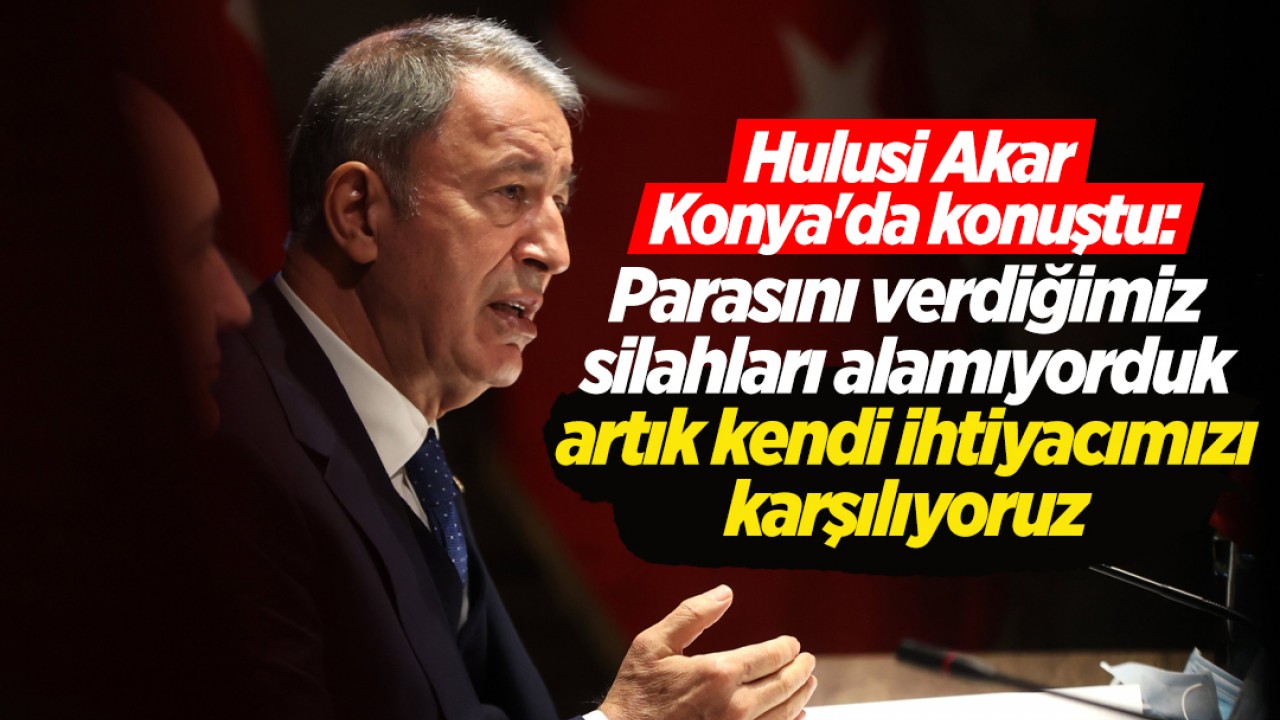 Hulusi Akar Konya'da konuştu: Parasını verdiğimiz silahları alamıyorduk, artık kendi ihtiyacımızı karşılıyoruz
