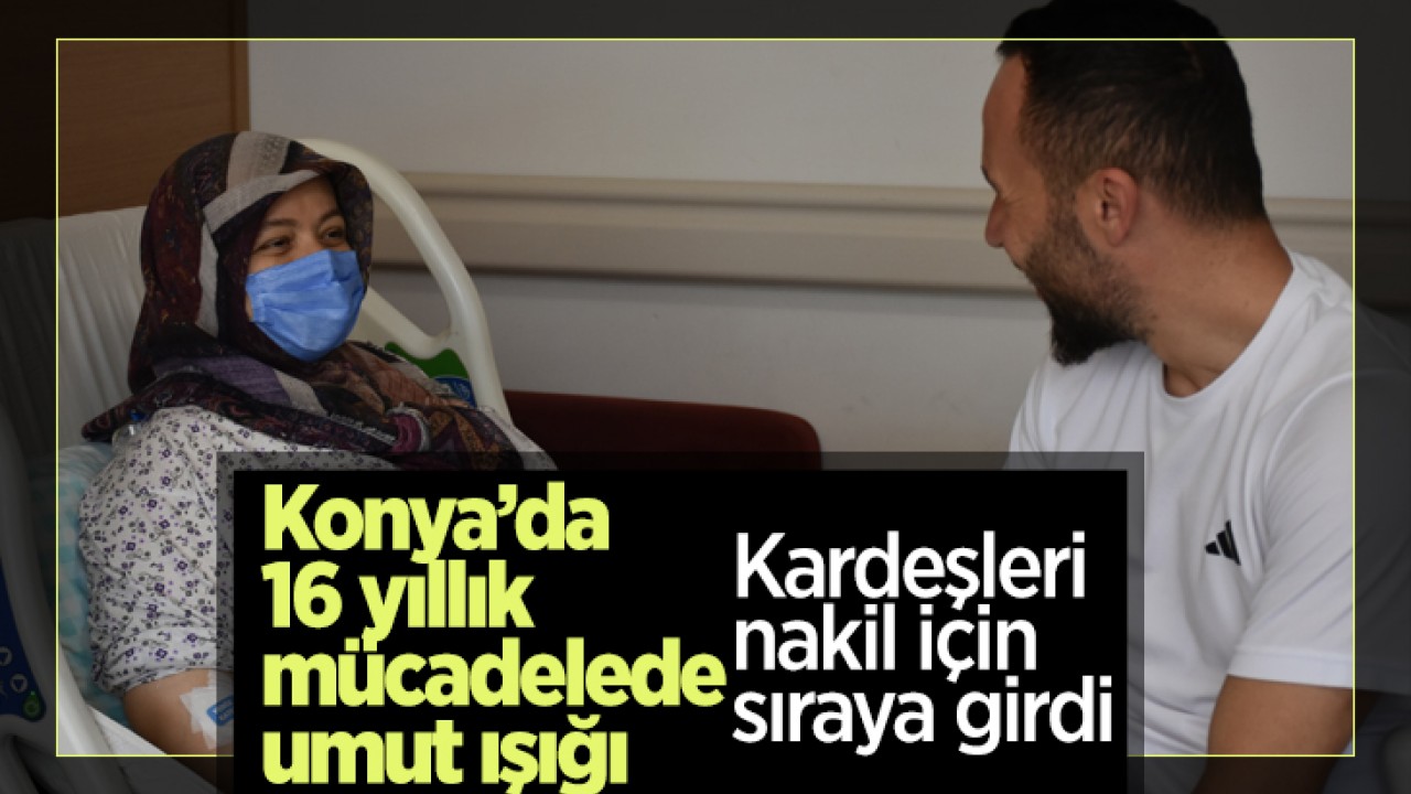 Konya’da 16 yıllık mücadelede umut ışığı: Kardeşleri nakil için sıraya girdi