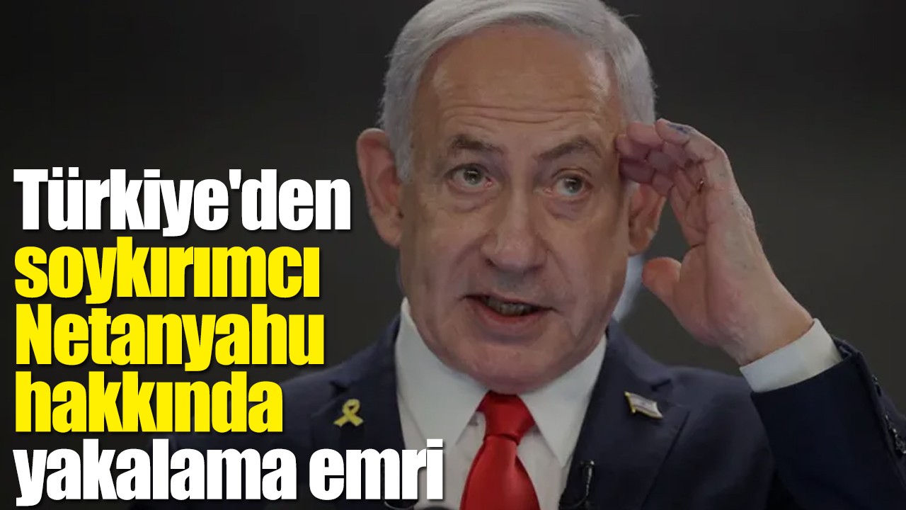 Türkiye'den soykırımcı Netanyahu hakkında yakalama emri