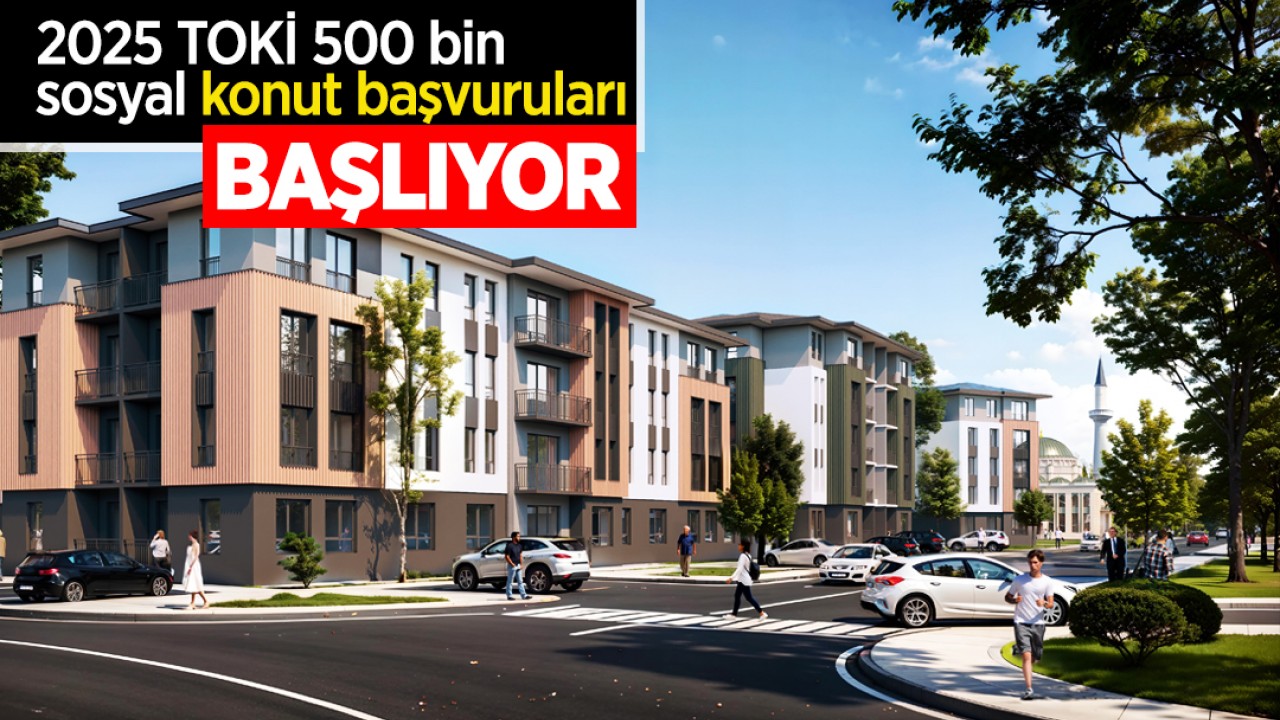 2025 TOKİ 500 bin sosyal konut başvuruları başlıyor