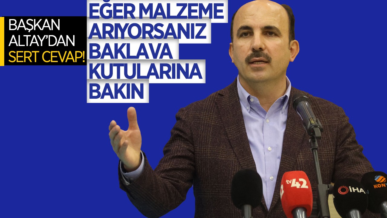 Başkan Altay’dan sert cevap: Eğer malzeme arıyorsanız baklava kutularına bakın