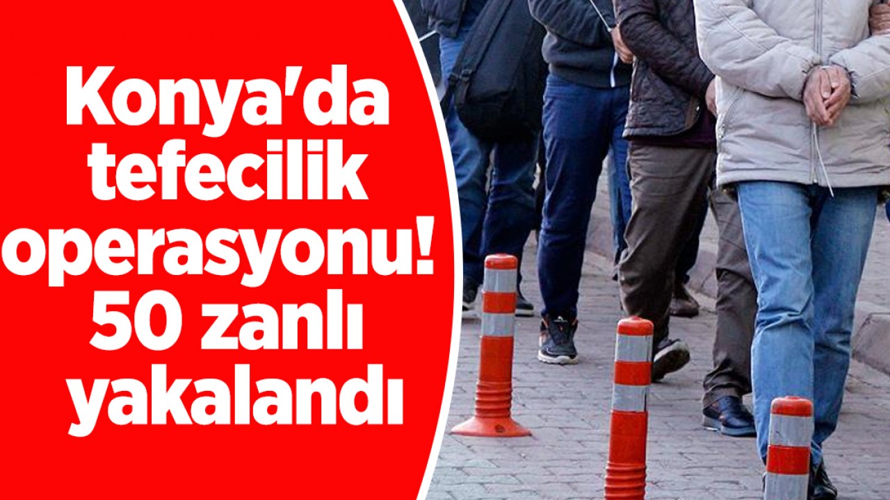 Konya'da tefecilik operasyonu: 50 zanlı yakalandı