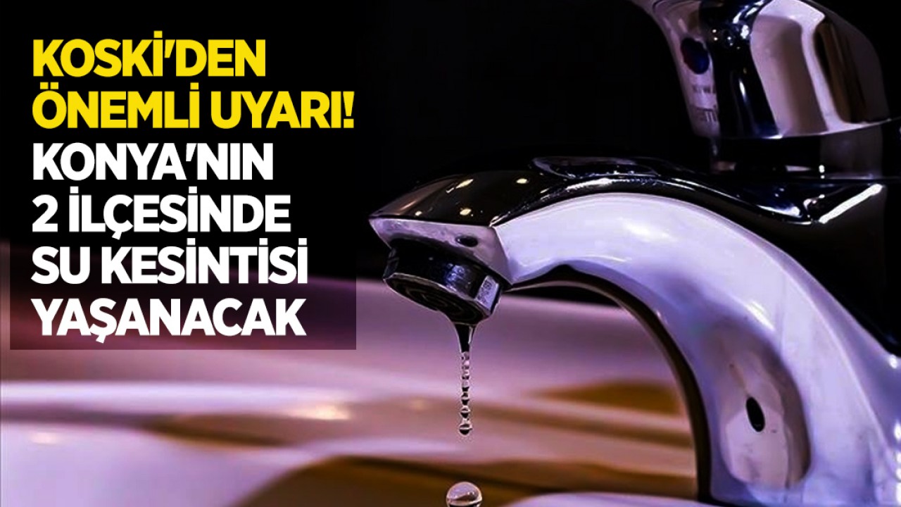 KOSKİ'den önemli uyarı: Bu tarihe dikkat! Konya'nın 2 ilçesinde su kesintisi yaşanacak