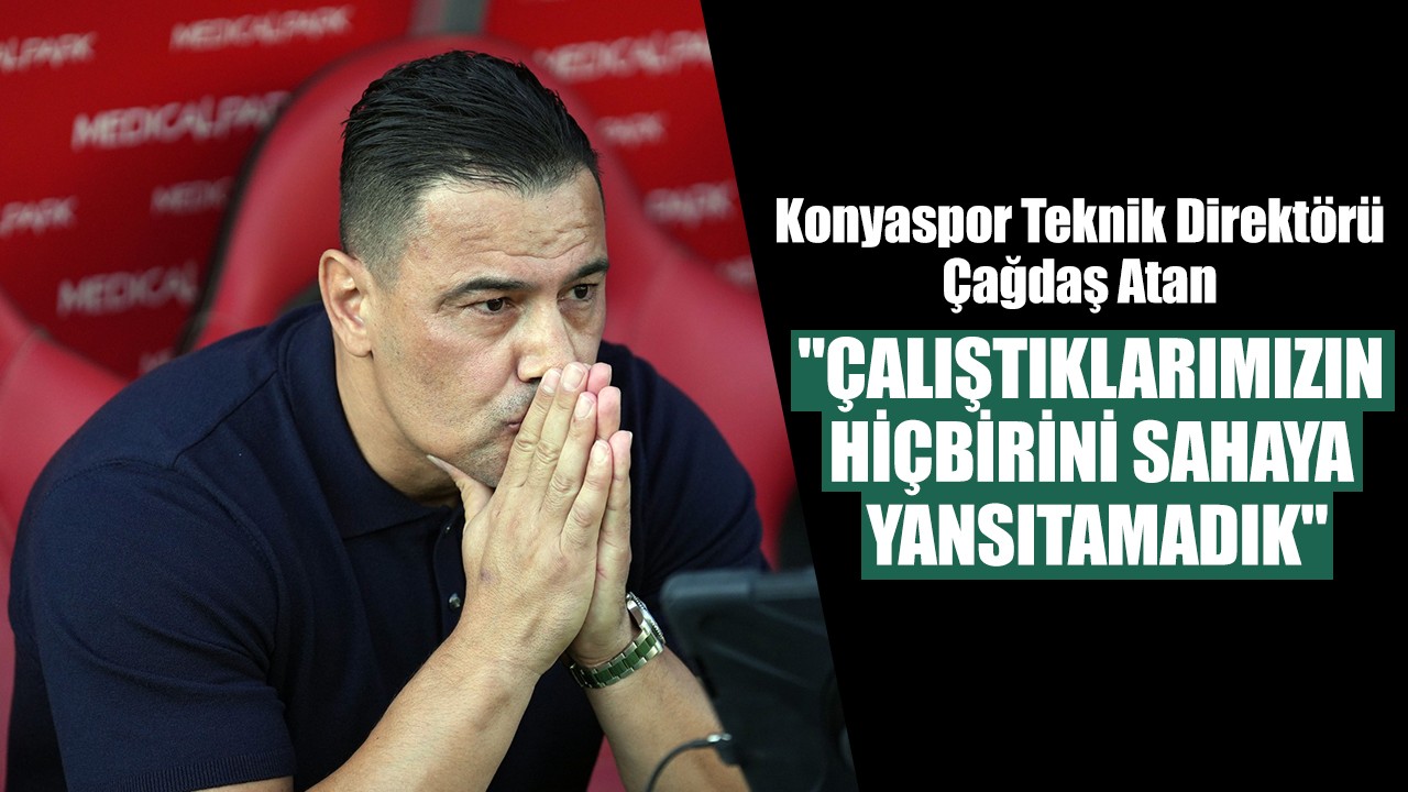 Konyaspor Teknik Direktörü Çağdaş Atan: "Çalıştıklarımızın hiçbirini sahaya yansıtamadık"