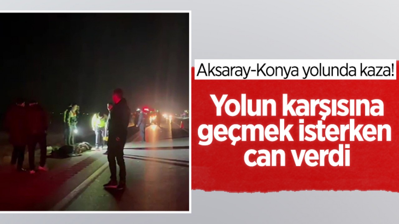 Aksaray-Konya yolunda kaza! Yolun karşısına geçmek isterken can verdi