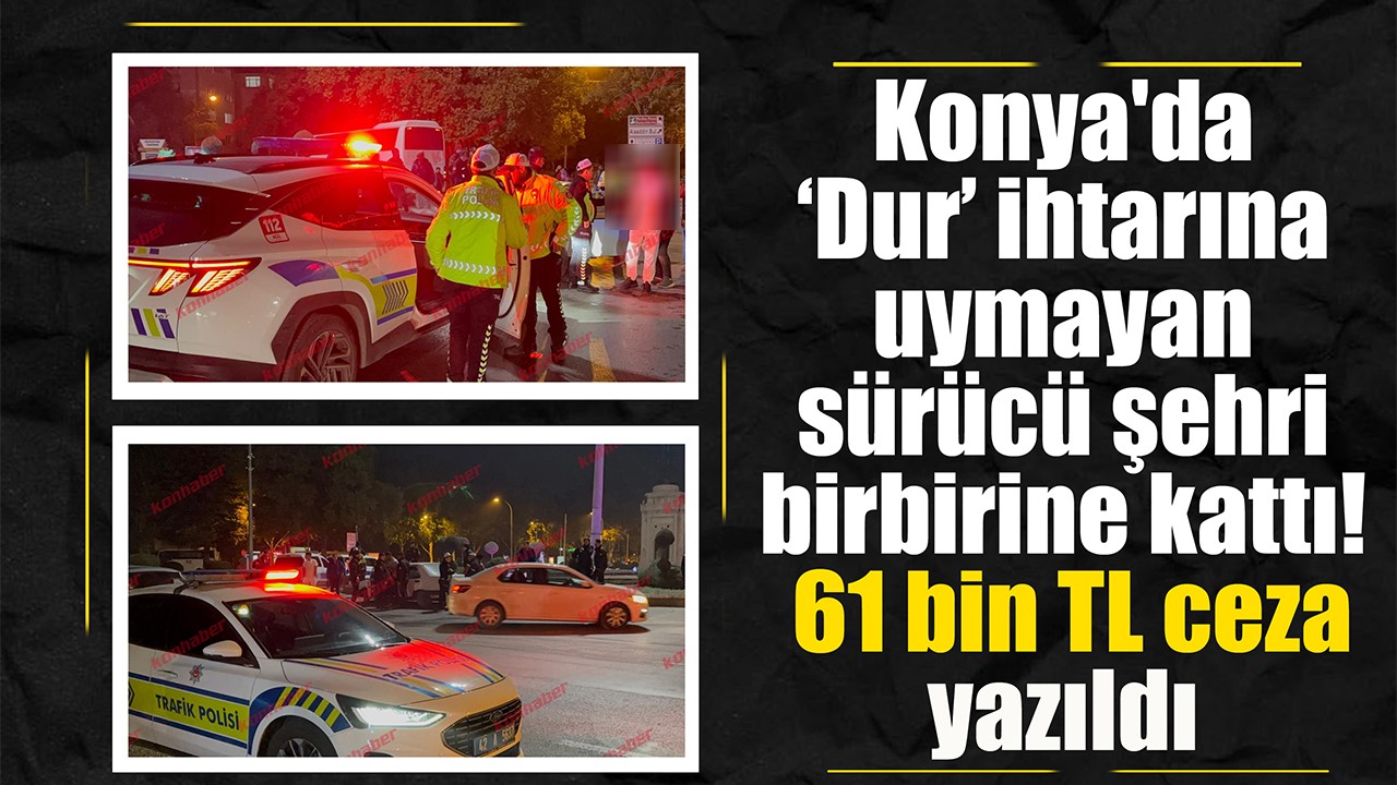 Konya'da ‘Dur’ ihtarına uymayan sürücü şehri birbirine kattı: 61 bin TL ceza yazıldı