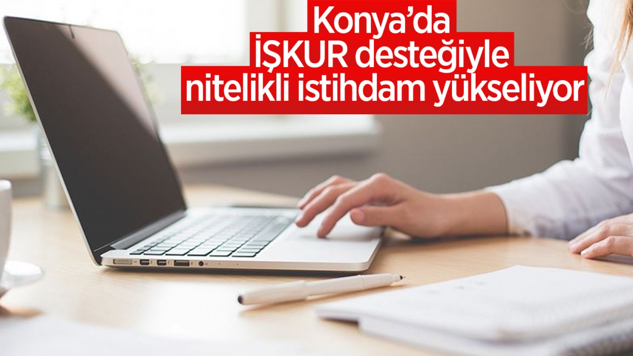 Konya’da İŞKUR desteğiyle nitelikli istihdam yükseliyor