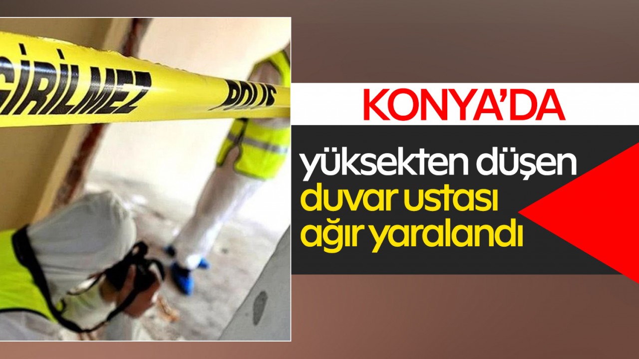 Konya'da yüksekten düşen duvar ustası ağır yaralandı