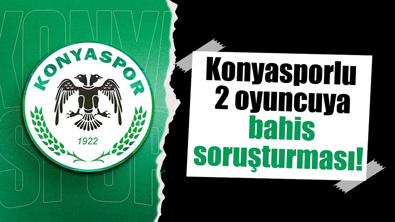 Konyasporlu 2 oyuncuya bahis soruşturması!