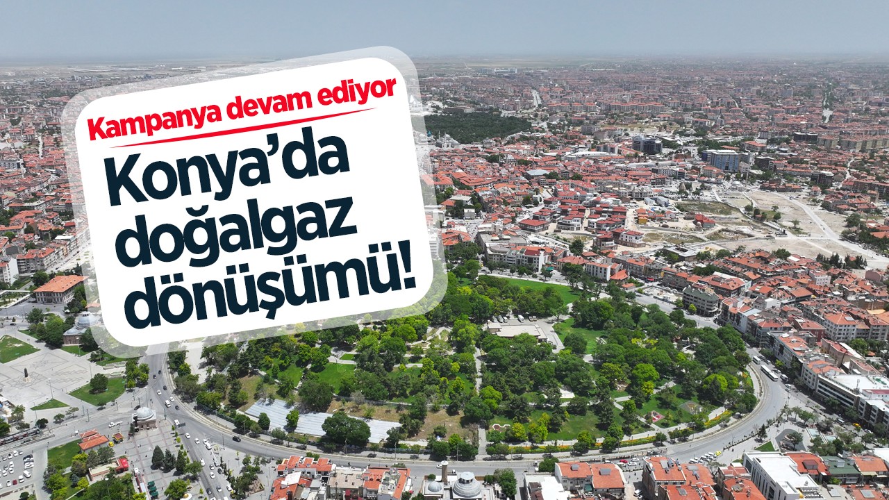 Konya’da doğalgaz dönüşümü! Kampanya devam ediyor