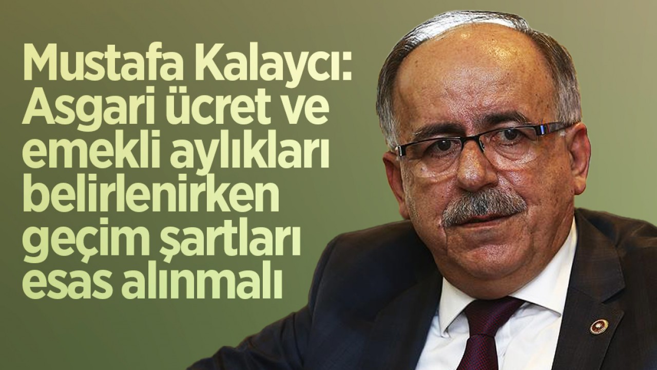 Mustafa Kalaycı: Asgari ücret ve emekli aylıkları belirlenirken geçim şartları esas alınmalı