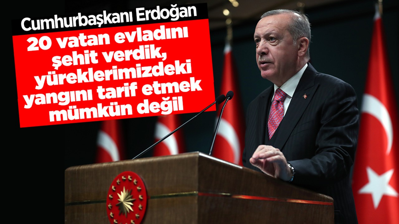 Cumhurbaşkanı Erdoğan: 20 vatan evladını şehit verdik, yüreklerimizdeki yangını tarif etmek mümkün değil