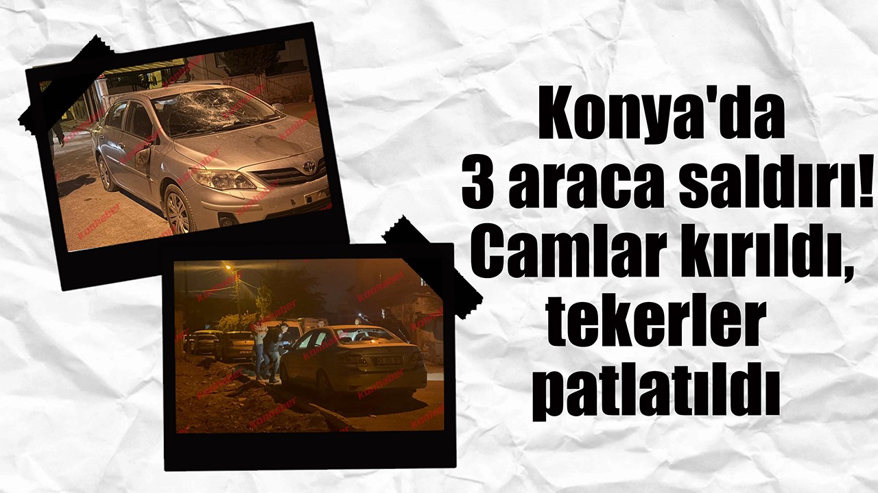 Konya'da 3 araca saldırı! Camlar kırıldı, tekerler patlatıldı