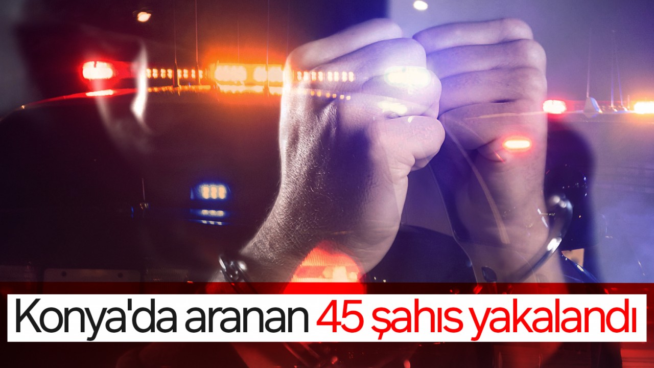 Konya'da aranan 45 şahıs yakalandı