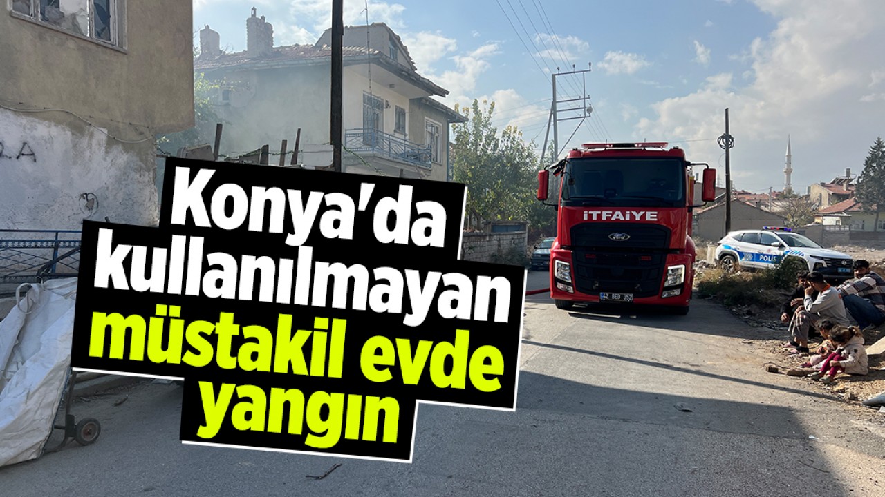 Konya'da kullanılmayan müstakil evde yangın