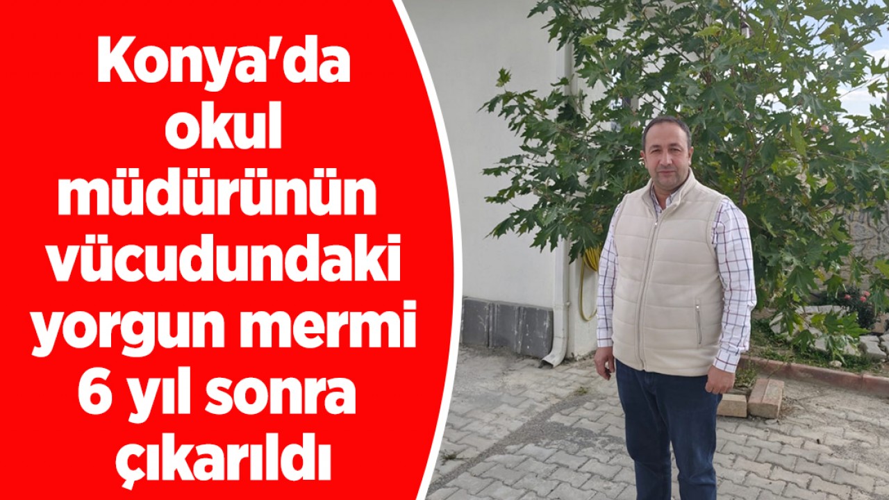Konya'da okul müdürünün vücudundaki yorgun mermi 6 yıl sonra çıkarıldı