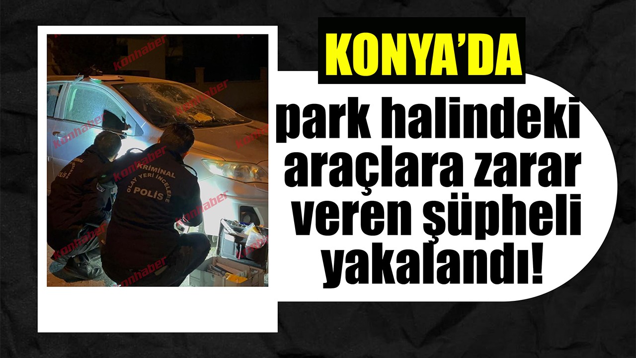 Konya'da park halindeki araçlara zarar veren şüpheli yakalandı!