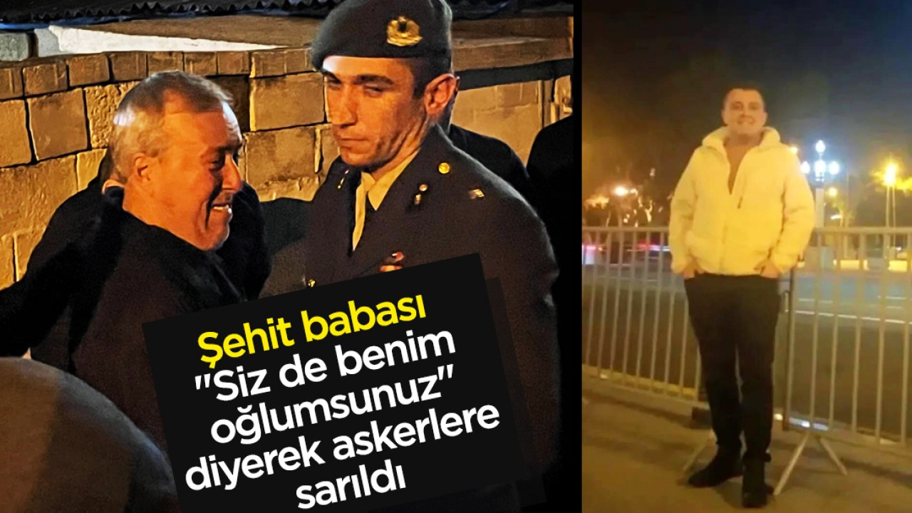 Şehit babası "Siz de benim oğlumsunuz" diyerek askerlere sarıldı
