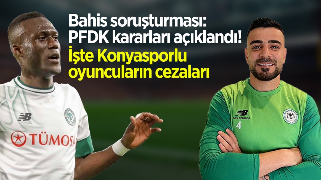 Bahis soruşturması: PFDK kararları açıklandı! İşte Konyasporlu oyuncuların cezaları