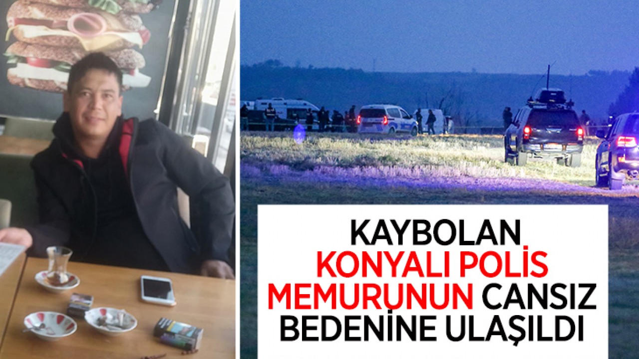 Kaybolan Konyalı polis memurunun cansız bedenine ulaşıldı!