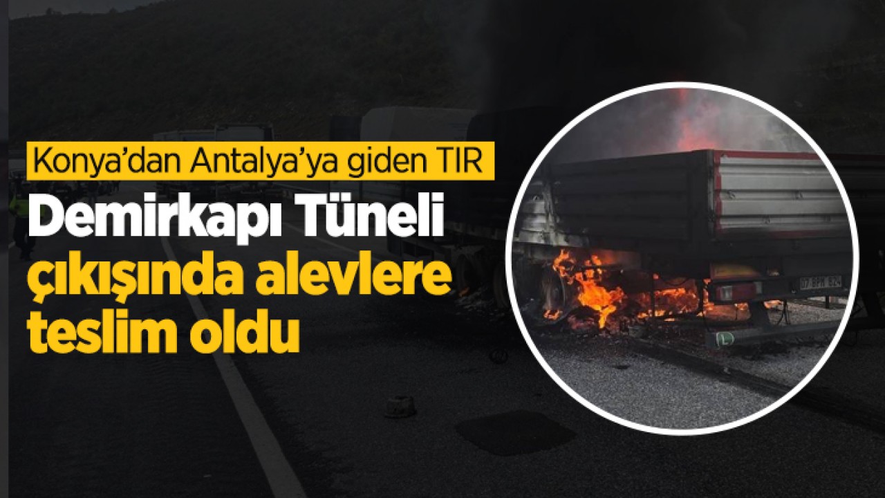 Konya’dan Antalya’ya giden TIR, Demirkapı Tüneli çıkışında alevlere teslim oldu