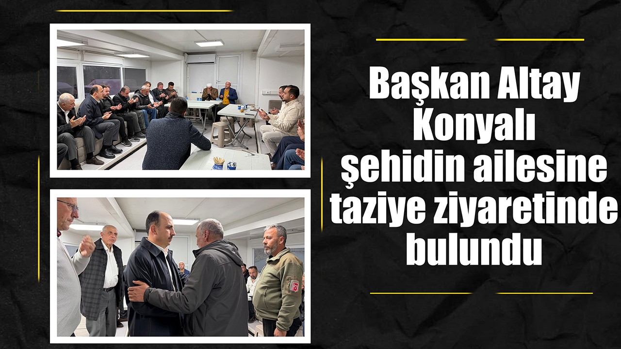 Başkan Altay Konyalı şehidin ailesine taziye ziyaretinde bulundu
