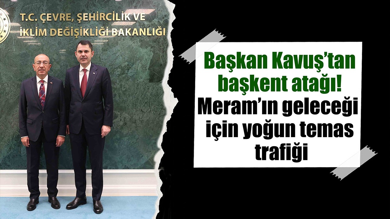 Başkan Kavuş’tan başkent atağı! Meram’ın geleceği için yoğun temas trafiği