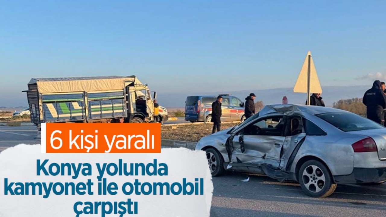 Konya yolunda kamyonet ile otomobil çarpıştı: 6 kişi yaralı