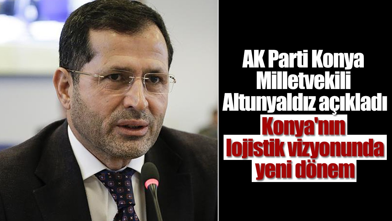 AK Parti Konya Milletvekili Altunyaldız açıkladı: Konya'nın lojistik vizyonunda yeni dönem