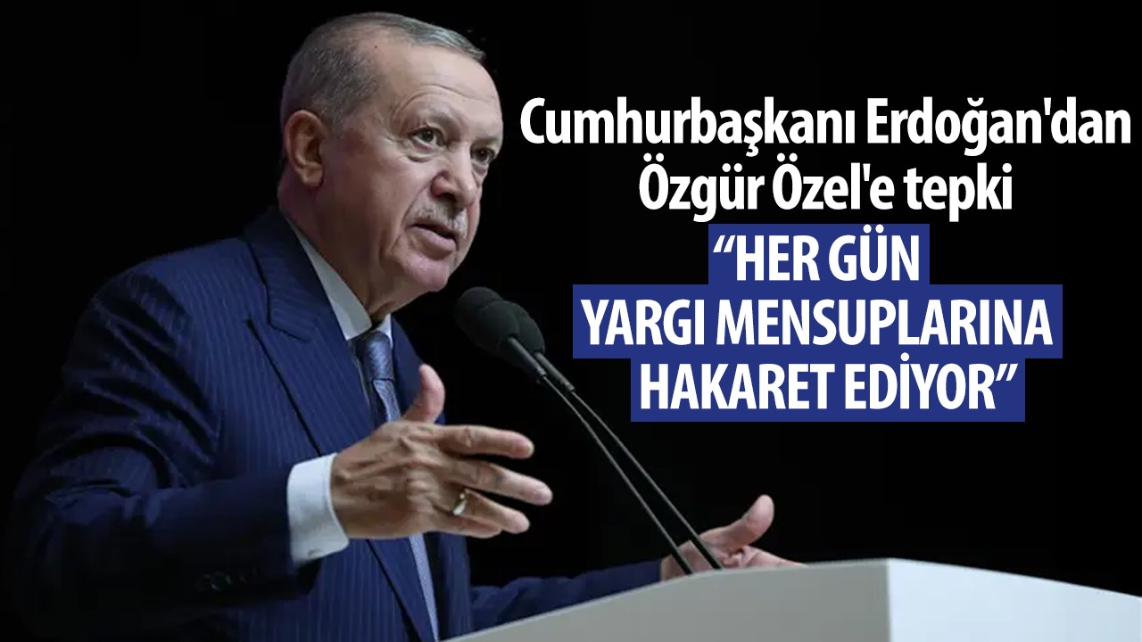 Cumhurbaşkanı Erdoğan'dan, Özgür Özel'e tepki: Her gün yargı mensuplarına hakaret ediyor!