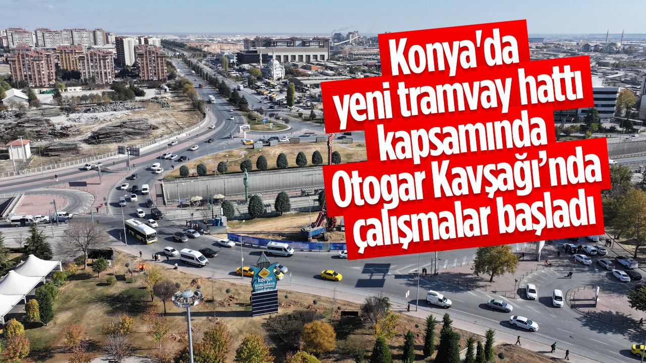 Konya'da yeni tramvay hattı kapsamında Otogar Kavşağı’nda çalışmalar başladı