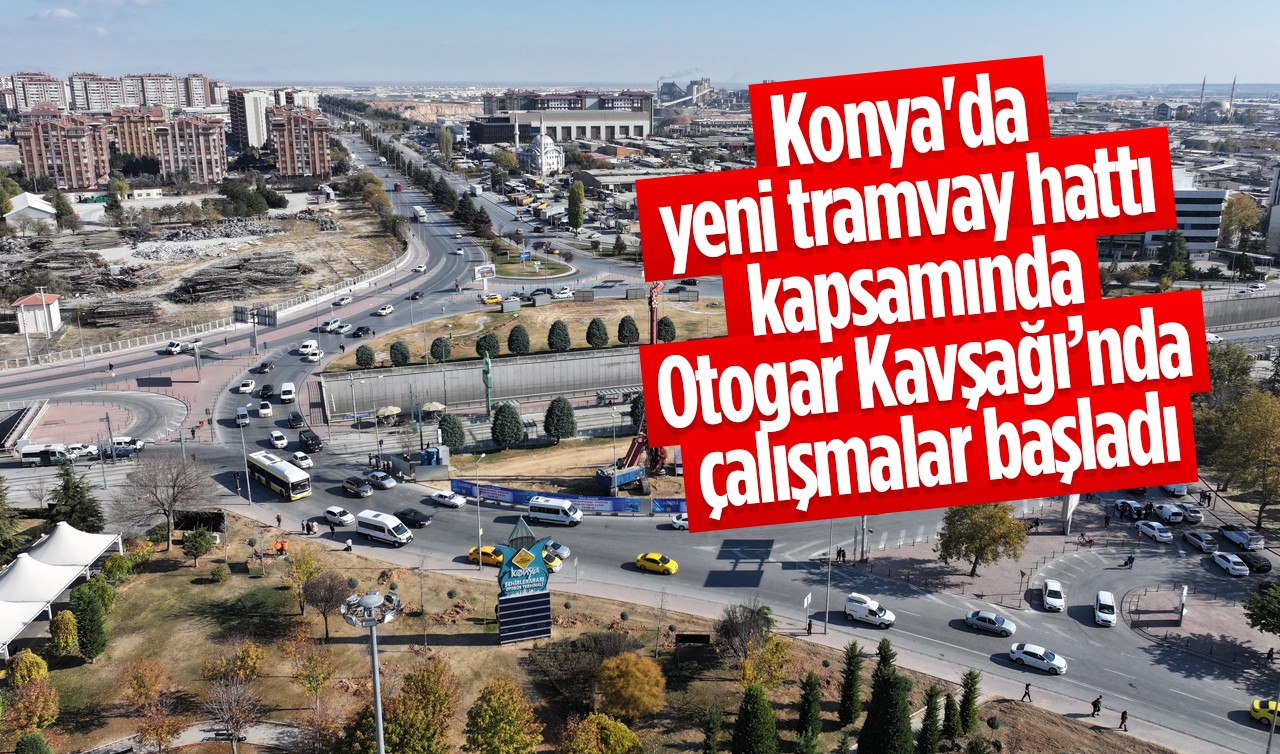 Konya'da yeni tramvay hattı kapsamında Otogar Kavşağı’nda çalışmalar başladı