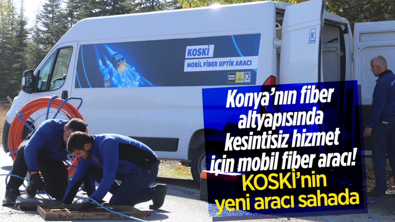 Konya’nın fiber altyapısında kesintisiz hizmet için mobil fiber aracı! KOSKİ’nin yeni aracı sahada