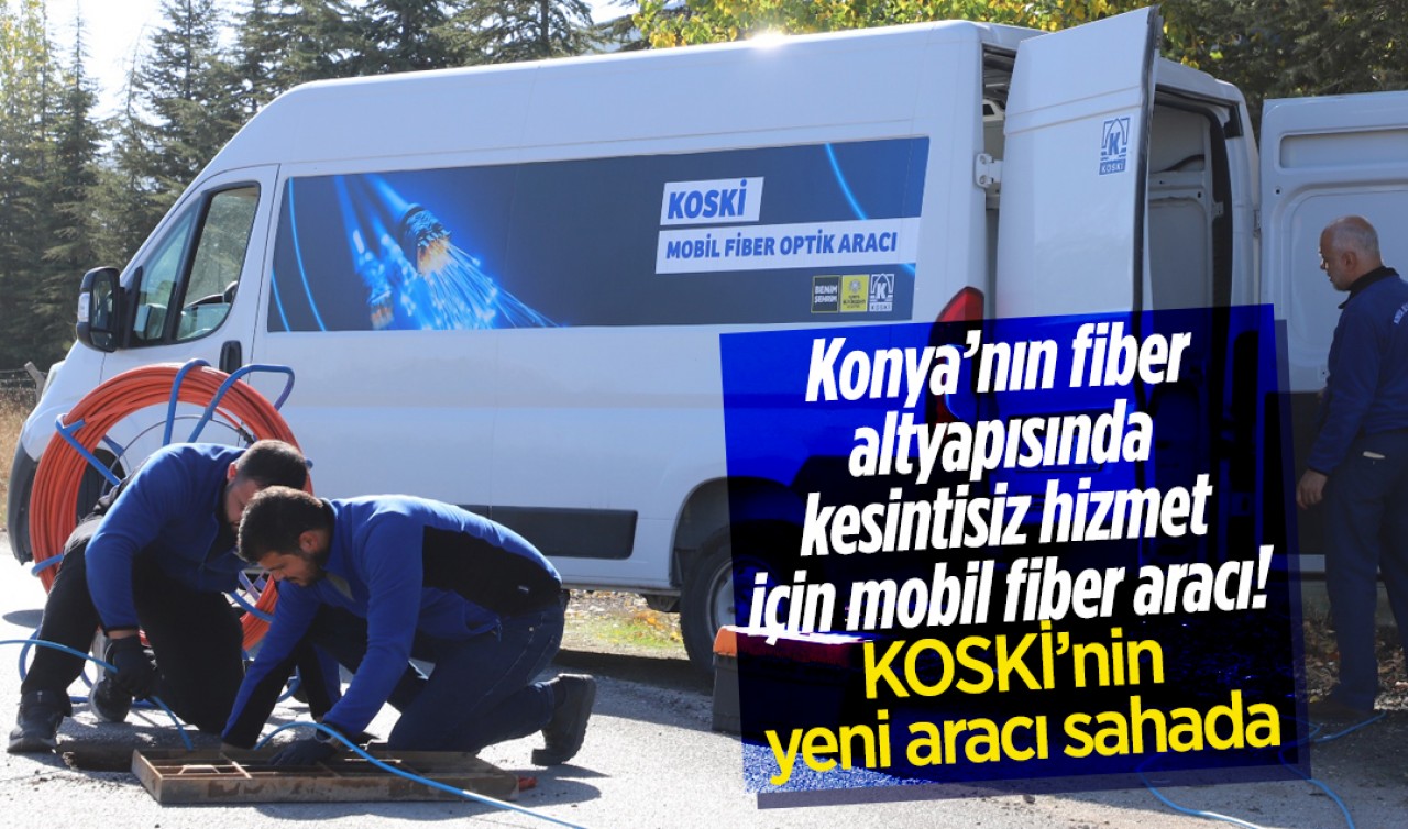 Konya’nın fiber altyapısında kesintisiz hizmet için mobil fiber aracı! KOSKİ’nin yeni aracı sahada