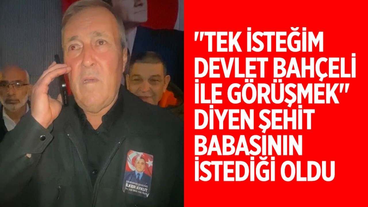 "Tek isteğim Devlet Bahçeli ile görüşmek" diyen şehit babasının istediği oldu