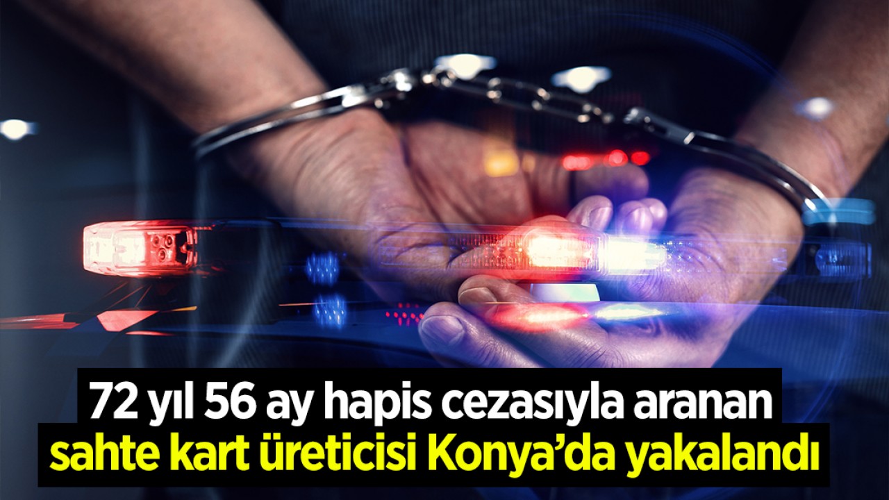 72 yıl 56 ay hapis cezasıyla aranan sahte kart üreticisi Konya’da yakalandı