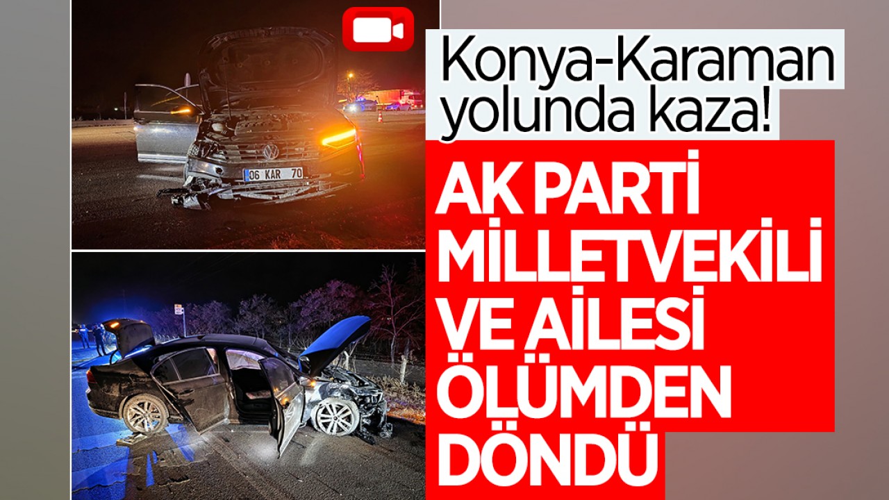 Konya-Karaman yolunda kaza! Ak Parti Milletvekili ve ailesi ölümden döndü