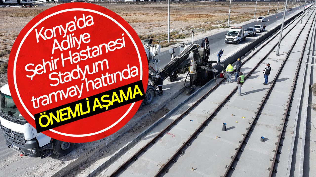 Konya’da Adliye–Şehir Hastanesi–Stadyum tramvay hattında önemli aşama