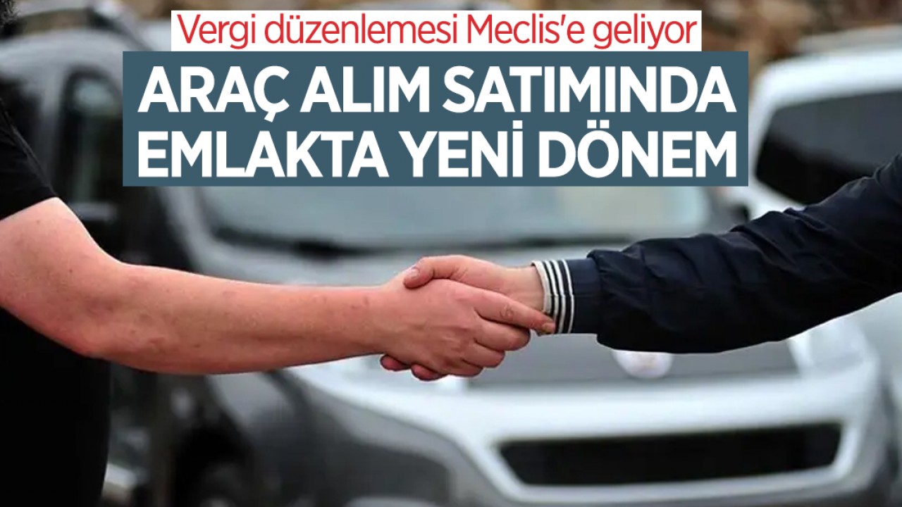 Vergi düzenlemesi Meclis'e geliyor: Araç alım satımında, emlakta yeni dönem