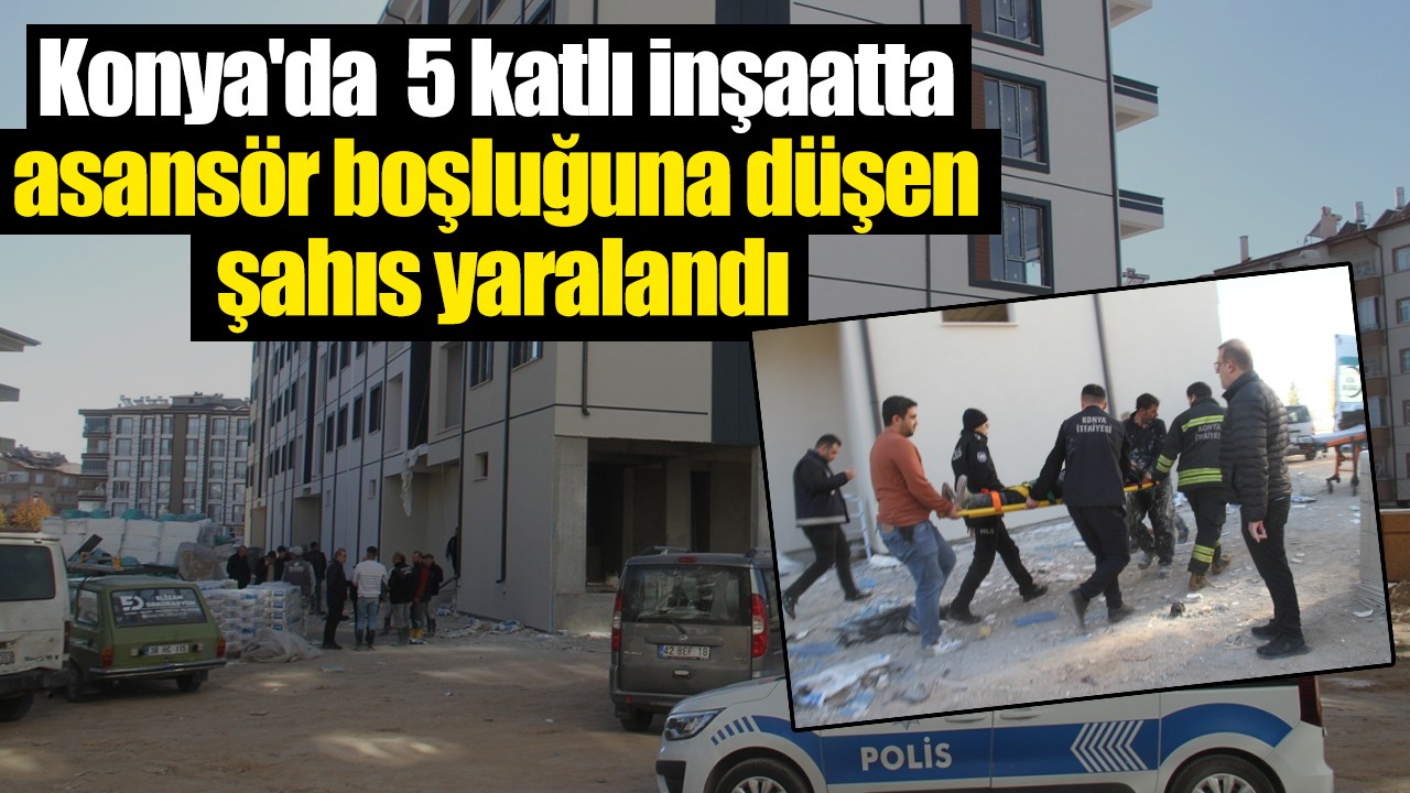 Konya'da  5 katlı inşaatta asansör boşluğuna düşen şahıs yaralandı