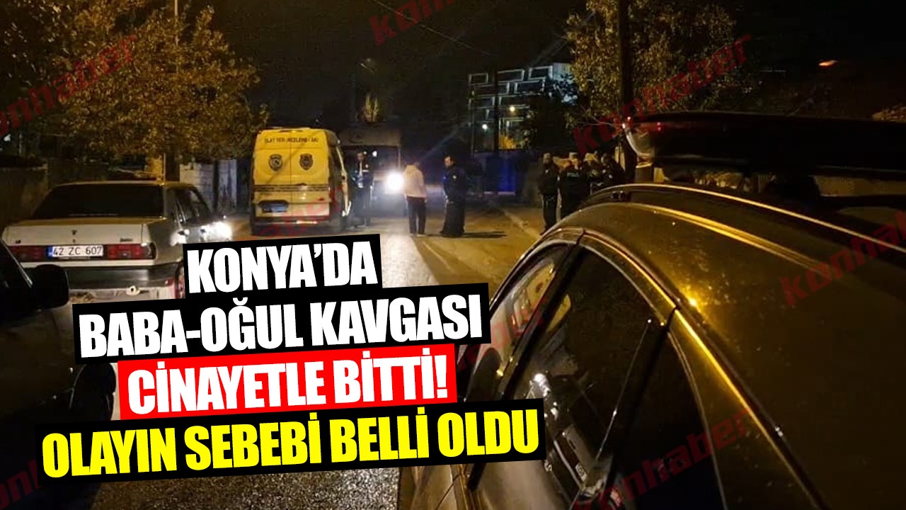 Konya'da baba-oğul kavgası cinayetle bitti! Olayın sebebi belli oldu