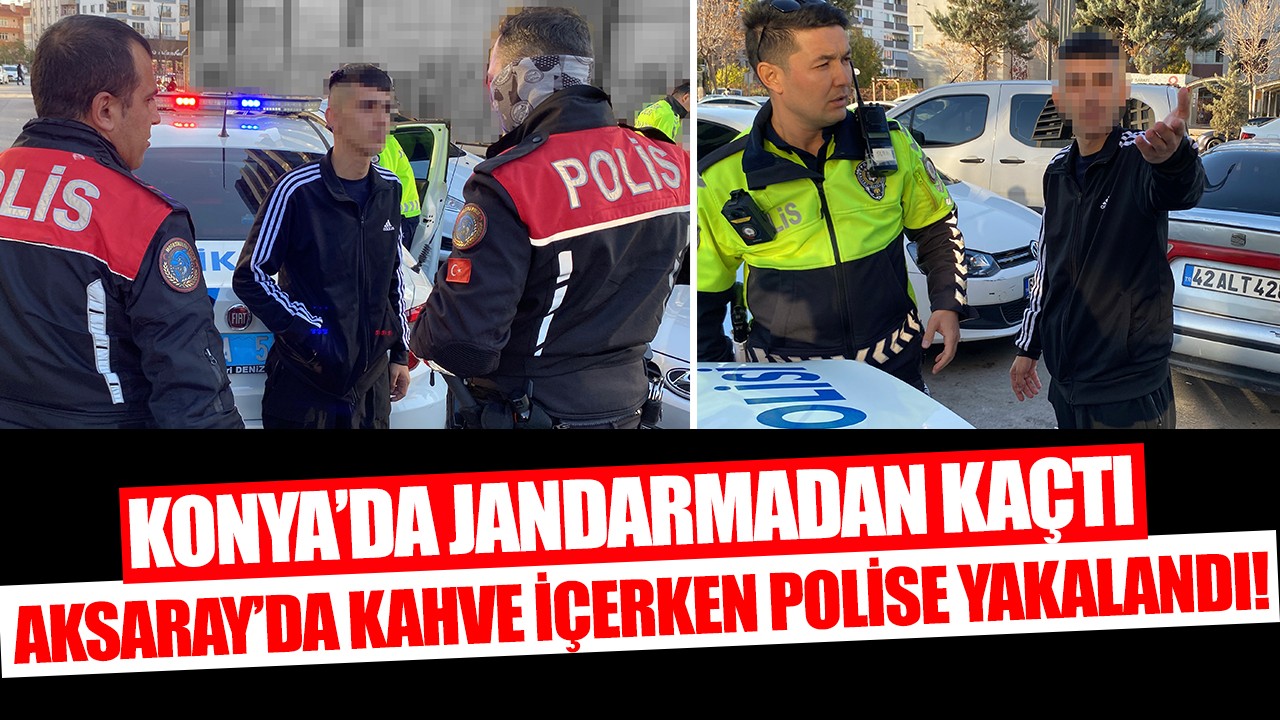 Konya’da jandarmadan kaçtı Aksaray’da kahve içerken polise yakalandı!